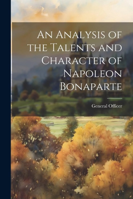 An Analysis of the Talents and Character of Napoleon Bonaparte