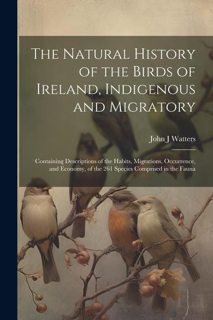 The Natural History of the Birds of Ireland, Indigenous and Migratory: Containing Descriptions of the Habits, Migrations, Occurrence, and Economy, of