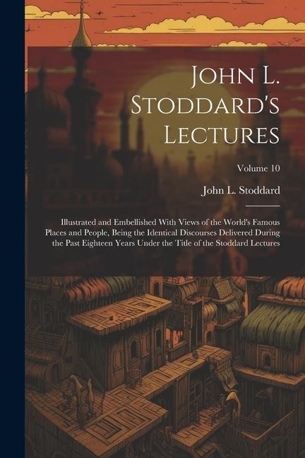 John L. Stoddard's Lectures: Illustrated and Embellished With Views of the World's Famous Places and People, Being the Identical Discourses Delivered During the Past Eighteen Years Under the Title of the Stoddard Lectures; Volume 10