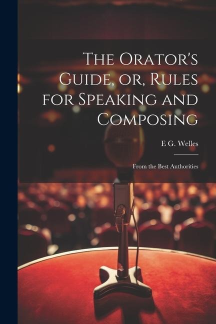 The Orators Guide, or, Rules for Speaking and Composing: From the Best Authorities