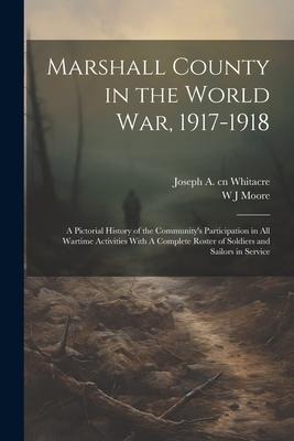 Marshall County in the World War, 1917-1918: A Pictorial History of the Communitys Participation in all Wartime Activities With A Complete Roster of