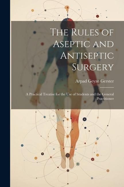 The Rules of Aseptic and Antiseptic Surgery; a Practical Treatise for the use of Students and the General Practitioner