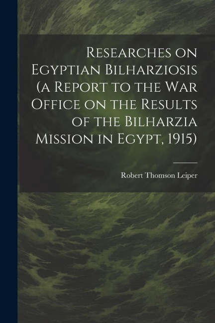 Researches on Egyptian Bilharziosis (a Report to the War Office on the Results of the Bilharzia Mission in Egypt, 1915)
