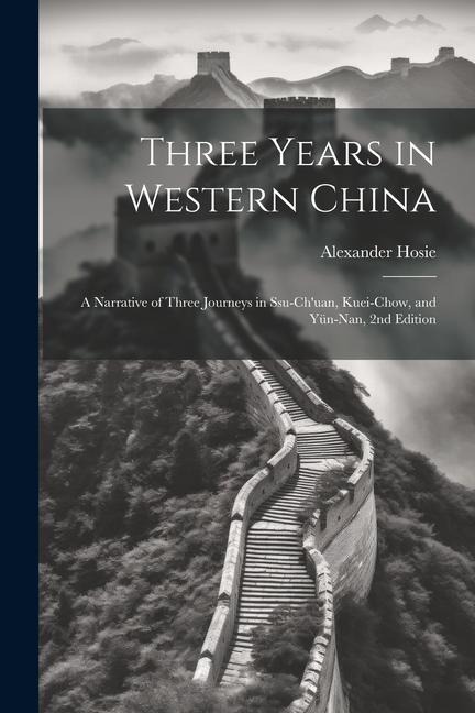 Three Years in Western China; a Narrative of Three Journeys in Ssu-chuan, Kuei-chow, and Yün-nan, 2nd Edition