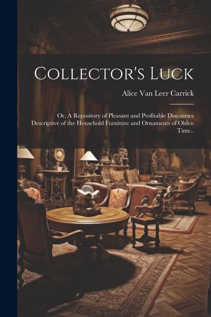 Collectors Luck; or, A Repository of Pleasant and Profitable Discourses Descriptive of the Household Furniture and Ornaments of Olden Time..