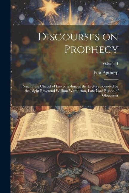 Discourses on Prophecy: Read in the Chapel of Lincoln's-Inn, at the Lecture Founded by the Right Reverend William Warburton, Late Lord Bishop