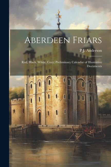 Aberdeen Friars: Red, Black, White, Grey; Preliminary Calendar of Illustrative Documents