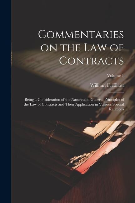 Commentaries on the law of Contracts: Being a Consideration of the Nature and General Principles of the law of Contracts and Their Application in Various Special Relations; Volume 1