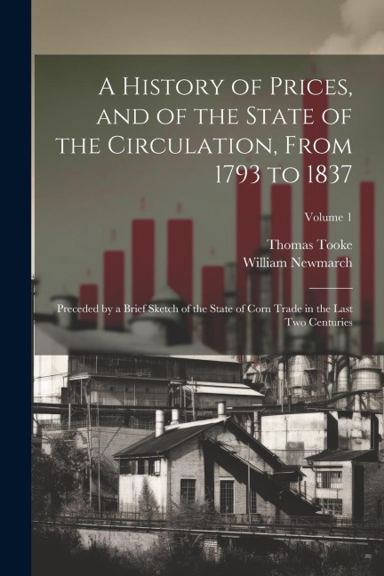 A History of Prices, and of the State of the Circulation, From 1793 to 1837; Preceded by a Brief Sketch of the State of Corn Trade in the Last two Cen