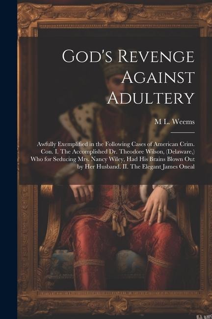Gods Revenge Against Adultery: Awfully Exemplified in the Following Cases of American Crim. con. I. The Accomplished Dr. Theodore Wilson, (Delaware,