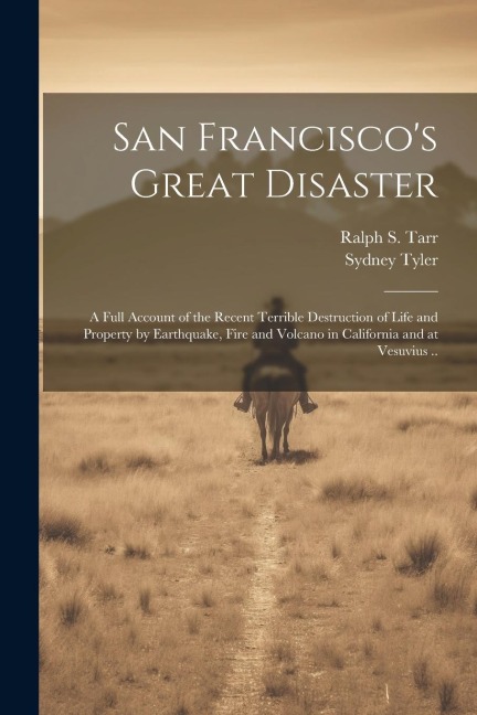 San Francisco's Great Disaster; a Full Account of the Recent Terrible Destruction of Life and Property by Earthquake, Fire and Volcano in California a