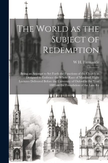 The World as the Subject of Redemption: Being an Attempt to set Forth the Functions of the Church as Designed to Embrace the Whole Race of Mankind. Eight Lectures Delivered Before the University of Oxford in the Year 1883 on the Foundation of the Late Re