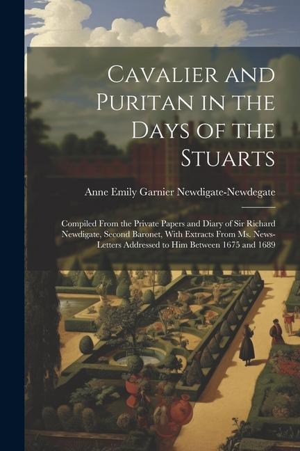 Cavalier and Puritan in the Days of the Stuarts; Compiled From the Private Papers and Diary of Sir Richard Newdigate, Second Baronet, With Extracts Fr