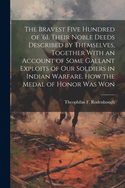 The Bravest Five Hundred of 61. Their Noble Deeds Described by Themselves, Together With an Account of Some Gallant Exploits of our Soldiers in India