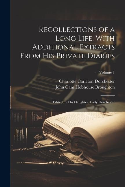 Recollections of a Long Life, With Additional Extracts From his Private Diaries: Edited by his Daughter, Lady Dorchester; Volume 1