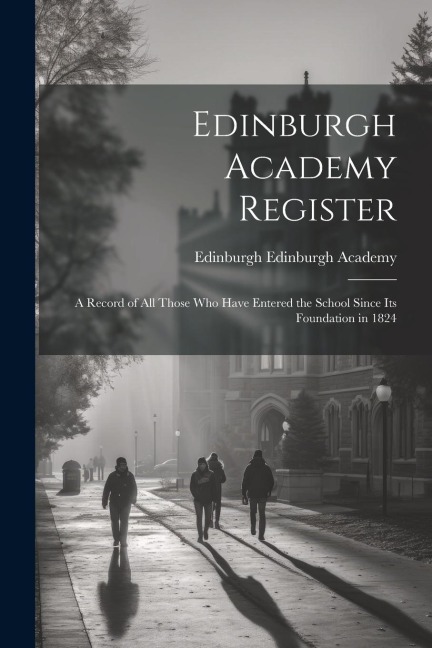 Edinburgh Academy Register: A Record of all Those who Have Entered the School Since its Foundation in 1824