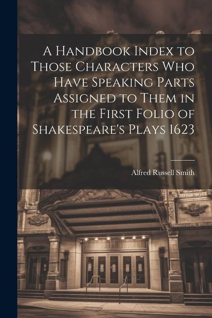 A Handbook Index to Those Characters who Have Speaking Parts Assigned to Them in the First Folio of Shakespeares Plays 1623