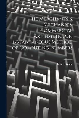 The Merchants & Mechanics Commercial Arithmetic, or, Instantaneous Method of Computing Numbers