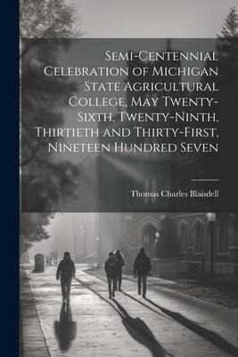 Semi-centennial Celebration of Michigan State Agricultural College, May Twenty-sixth, Twenty-ninth, Thirtieth and Thirty-first, Nineteen Hundred Seven