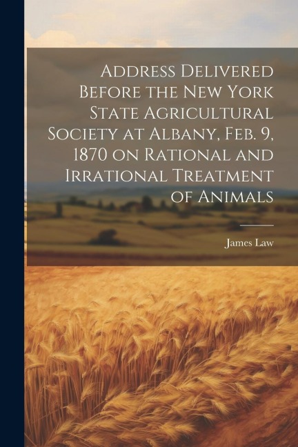Address Delivered Before the New York State Agricultural Society at Albany, Feb. 9, 1870 on Rational and Irrational Treatment of Animals