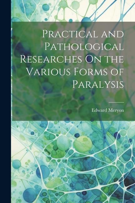 Practical and Pathological Researches On the Various Forms of Paralysis
