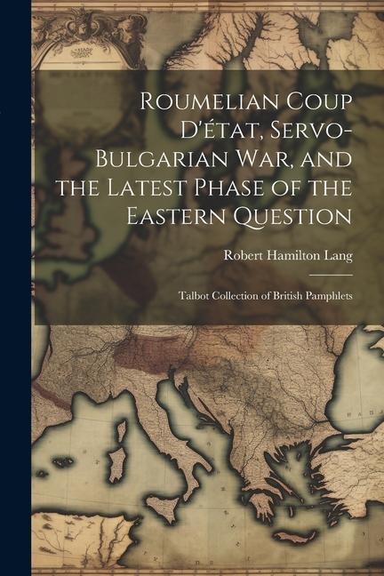 Roumelian Coup Détat, Servo-Bulgarian war, and the Latest Phase of the Eastern Question: Talbot collection of British pamphlets
