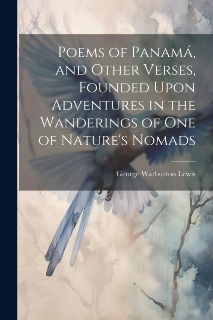 Poems of Panamá, and Other Verses, Founded Upon Adventures in the Wanderings of one of Natures Nomads