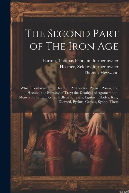 The Second Part of The Iron Age: Which Contayneth the Death of Penthesilea, P[aris], Priam, and Hecuba; the Burning of Troy; the Death[s] of Agamemnon