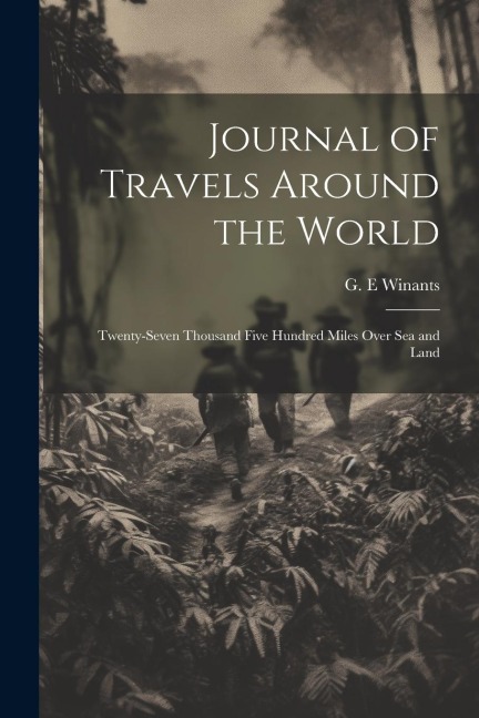 Journal of Travels Around the World: Twenty-seven Thousand Five Hundred Miles Over sea and Land