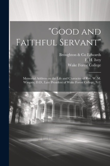 Good and Faithful Servant: Memorial Address on the Life and Character of Rev. W. M. Wingate, D.D., Late President of Wake Forest College, N.C
