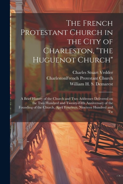 The French Protestant Church in the City of Charleston, the Huguenot Church; a Brief History of the Church and two Addresses Delivered on the two Hu