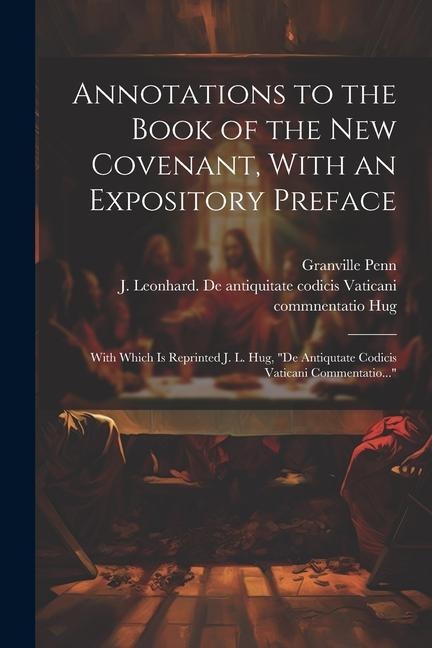 Annotations to the Book of the New Covenant, With an Expository Preface: With Which is Reprinted J. L. Hug, "De Antiqutate Codicis Vaticani Commentati