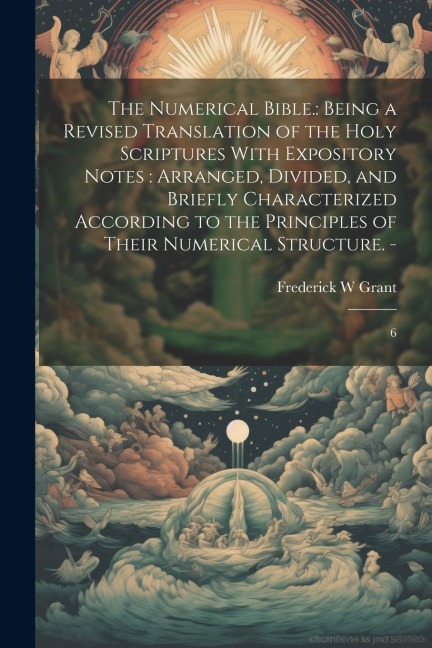 The Numerical Bible.: Being a Revised Translation of the Holy Scriptures With Expository Notes: Arranged, Divided, and Briefly Characterized