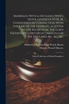 Marriage With a Deceased Wifes Sister: Leviticus XVIII. 18, Considered in Connection With the law of the Levirate: a Letter to the Right Hon. the Lord Hatherley, Lord High Chancellor of England, &c., &c., &c: Talbot collection of British pamphlets