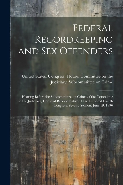 Federal Recordkeeping and Sex Offenders Hearing Before the Subcommittee on Crime of the Committee on the Judiciary, House of Representatives, One Hundred Fourth Congress, Second Session, June 19, 1996