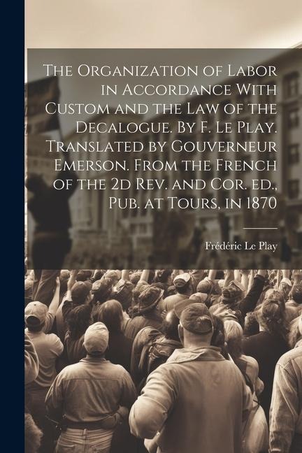 The Organization of Labor in Accordance With Custom and the law of the Decalogue. By F. Le Play. Translated by Gouverneur Emerson. From the French of
