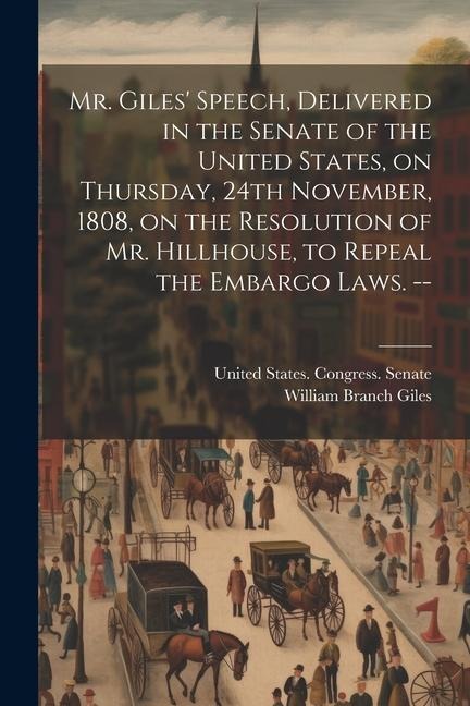 Mr. Giles Speech, Delivered in the Senate of the United States, on Thursday, 24th November, 1808, on the Resolution of Mr. Hillhouse, to Repeal the Embargo Laws. --