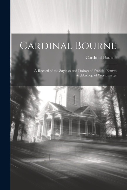 Cardinal Bourne: A Record of the Sayings and Doings of Francis, Fourth Archbishop of Westminster