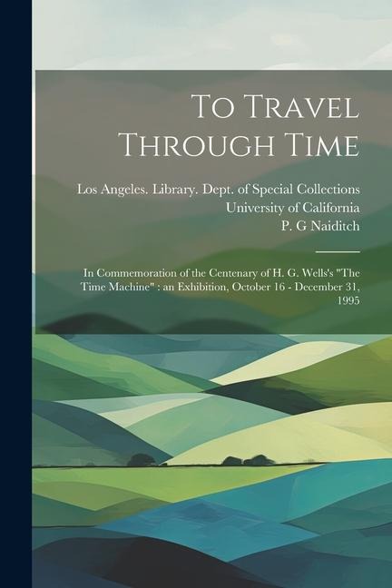 To Travel Through Time: In Commemoration of the Centenary of H. G. Wellss The Time Machine an Exhibition, October 16 - December 31, 1995