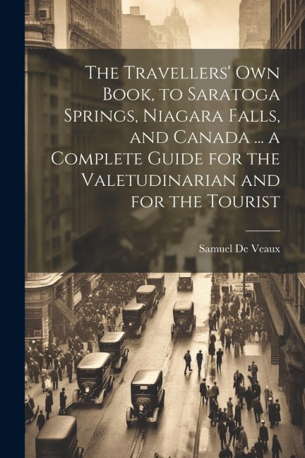 The Travellers own Book, to Saratoga Springs, Niagara Falls, and Canada ... a Complete Guide for the Valetudinarian and for the Tourist