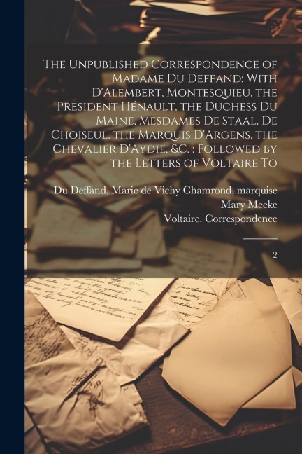 The Unpublished Correspondence of Madame du Deffand: With D'Alembert, Montesquieu, the President Hénault, the Duchess du Maine, Mesdames de Staal, de