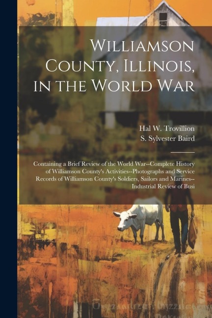 Williamson County, Illinois, in the World War: Containing a Brief Review of the World War--complete History of Williamson County's Activities--photographs and Service Records of Williamson County's Soldiers, Sailors and Marines--industrial Review of Busi