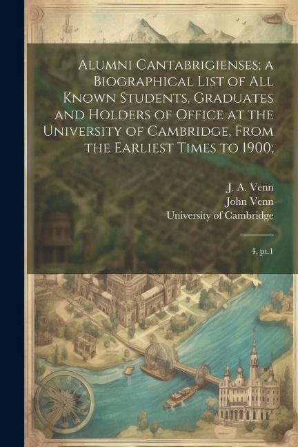 Alumni Cantabrigienses; a Biographical List of all Known Students, Graduates and Holders of Office at the University of Cambridge, From the Earliest T