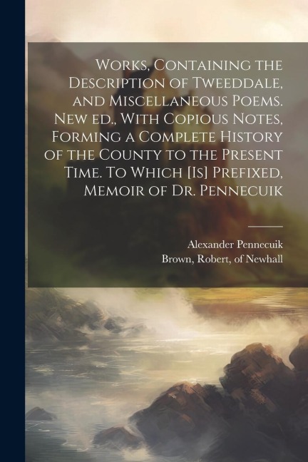 Works, Containing the Description of Tweeddale, and Miscellaneous Poems. New ed., With Copious Notes, Forming a Complete History of the County to the