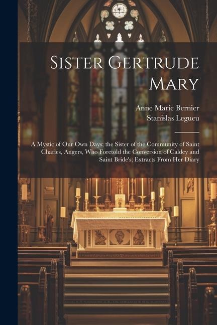 Sister Gertrude Mary: A Mystic of our own Days; the Sister of the Community of Saint Charles, Angers, who Foretold the Conversion of Caldey and Saint Brides; Extracts From her Diary