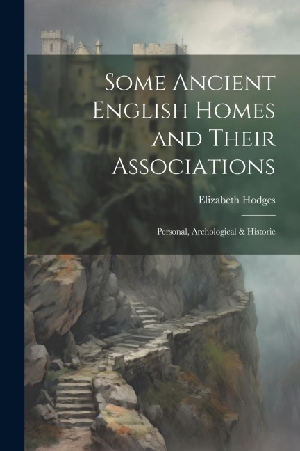 Some Ancient English Homes and Their Associations; Personal, Archological & Historic