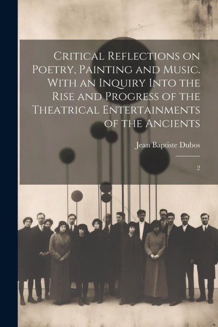 Critical Reflections on Poetry, Painting and Music. With an Inquiry Into the Rise and Progress of the Theatrical Entertainments of the Ancients: 2