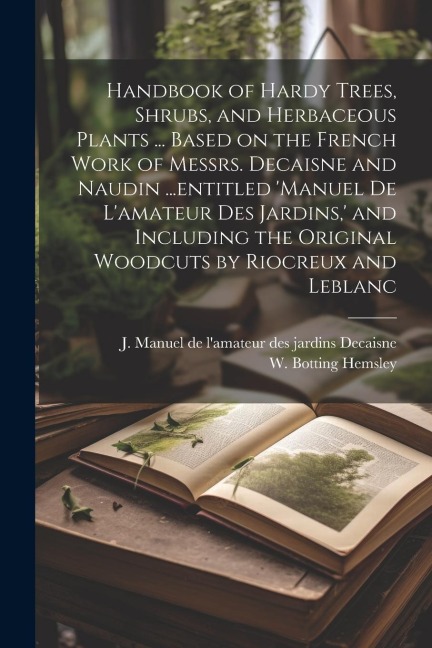 Handbook of Hardy Trees, Shrubs, and Herbaceous Plants ... Based on the French Work of Messrs. Decaisne and Naudin ...entitled 'Manuel de L'amateur de