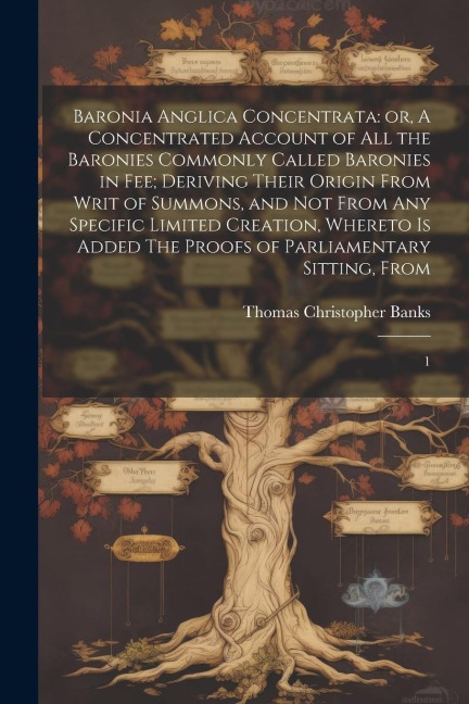 Baronia Anglica Concentrata: or, A Concentrated Account of all the Baronies Commonly Called Baronies in fee; Deriving Their Origin From Writ of Sum