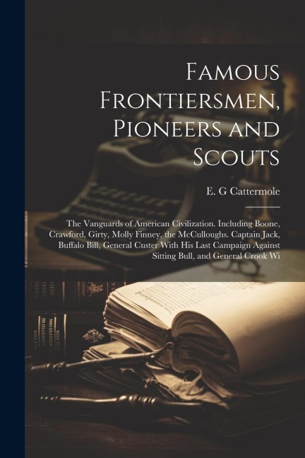Famous Frontiersmen, Pioneers and Scouts; the Vanguards of American Civilization. Including Boone, Crawford, Girty, Molly Finney, the McCulloughs. Cap